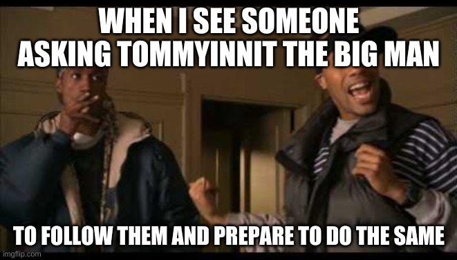 Follow me pwease? | WHEN I SEE SOMEONE ASKING TOMMYINNIT THE BIG MAN; TO FOLLOW THEM AND PREPARE TO DO THE SAME | image tagged in shit me too | made w/ Imgflip meme maker