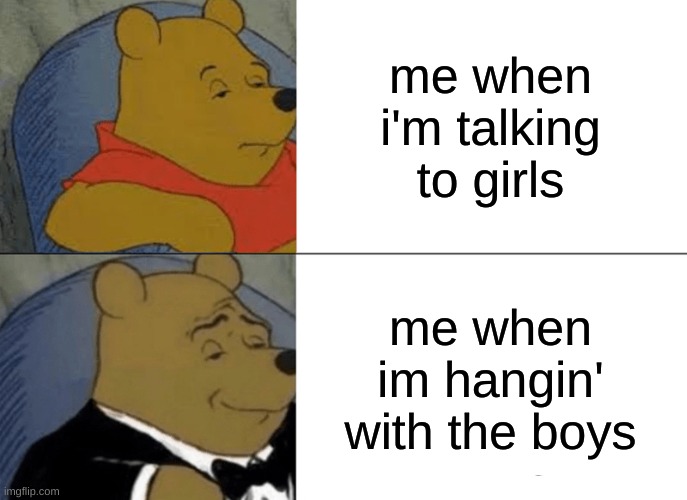 Tuxedo Winnie The Pooh Meme | me when i'm talking to girls; me when im hangin' with the boys | image tagged in memes,tuxedo winnie the pooh | made w/ Imgflip meme maker