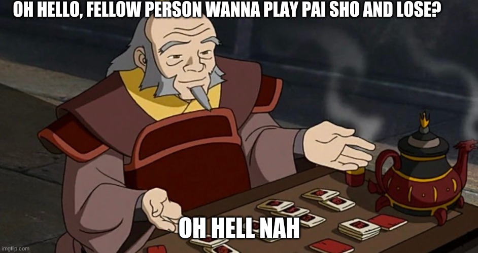 Uncle Iroh drinking tea | OH HELLO, FELLOW PERSON WANNA PLAY PAI SHO AND LOSE? OH HELL NAH | image tagged in uncle iroh drinking tea | made w/ Imgflip meme maker