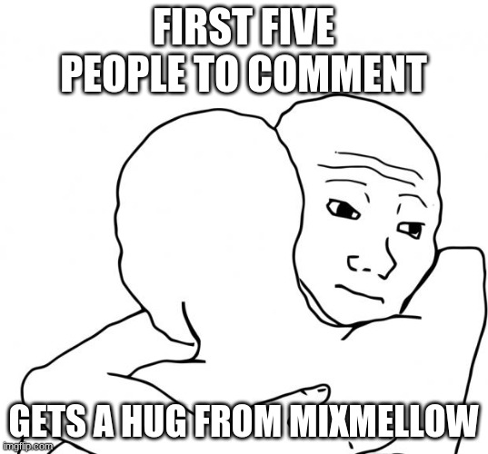 I Know That Feel Bro Meme | FIRST FIVE PEOPLE TO COMMENT; GETS A HUG FROM MIXMELLOW | image tagged in memes,i know that feel bro | made w/ Imgflip meme maker