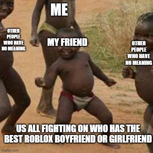 me and friends fighting | ME; OTHER PEOPLE WHO HAVE NO MEANING; OTHER PEOPLE WHO HAVE NO MEANING; MY FRIEND; US ALL FIGHTING ON WHO HAS THE BEST ROBLOX BOYFRIEND OR GIRLFRIEND | image tagged in memes,third world success kid | made w/ Imgflip meme maker