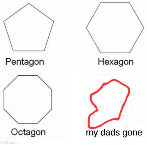 Pentagon Hexagon Octagon | my dads gone | image tagged in memes,pentagon hexagon octagon | made w/ Imgflip meme maker