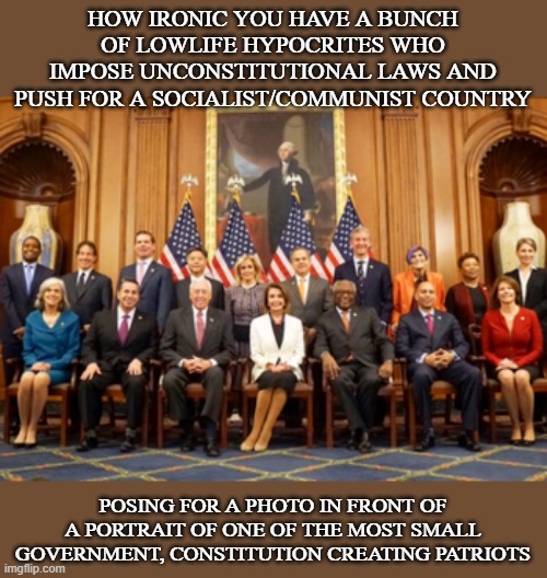 "Do as we say, not as we do..." Garbage scum shouldn't even be in the same room as a portrait of this great patriot. | HOW IRONIC YOU HAVE A BUNCH OF LOWLIFE HYPOCRITES WHO IMPOSE UNCONSTITUTIONAL LAWS AND PUSH FOR A SOCIALIST/COMMUNIST COUNTRY; POSING FOR A PHOTO IN FRONT OF A PORTRAIT OF ONE OF THE MOST SMALL GOVERNMENT, CONSTITUTION CREATING PATRIOTS | image tagged in democrats,george washington,american patriot | made w/ Imgflip meme maker