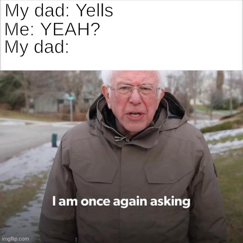 Dads | My dad: Yells; My dad:; Me: YEAH? | image tagged in memes,bernie i am once again asking for your support | made w/ Imgflip meme maker