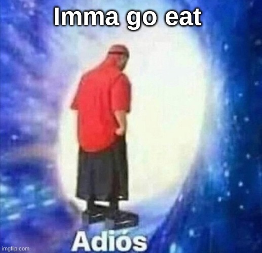 Adios | Imma go eat | image tagged in adios | made w/ Imgflip meme maker