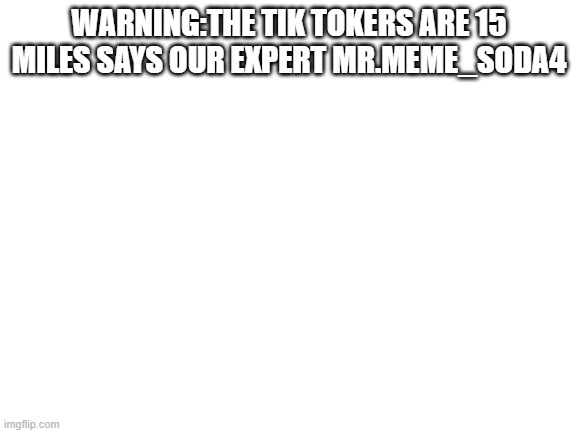 Blank White Template | WARNING:THE TIK TOKERS ARE 15 MILES SAYS OUR EXPERT MR.MEME_SODA4 | image tagged in blank white template | made w/ Imgflip meme maker