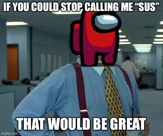 Red has had enough of being sus | IF YOU COULD STOP CALLING ME “SUS”; THAT WOULD BE GREAT | image tagged in memes,that would be great,among us,sus | made w/ Imgflip meme maker