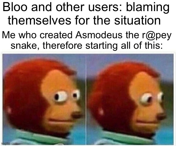Fools, it was I who started this | Bloo and other users: blaming themselves for the situation; Me who created Asmodeus the r@pey snake, therefore starting all of this: | image tagged in memes,monkey puppet | made w/ Imgflip meme maker