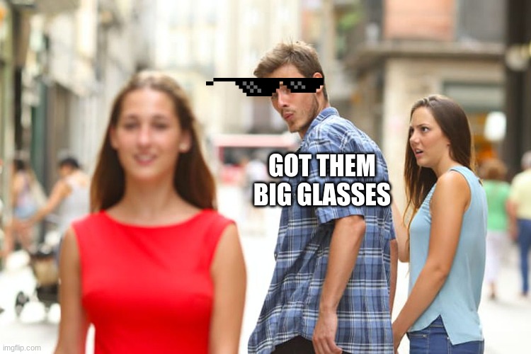 Distracted Boyfriend Meme | GOT THEM BIG GLASSES | image tagged in memes,distracted boyfriend | made w/ Imgflip meme maker