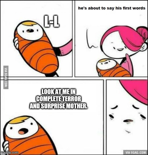He is About to Say His First Words | L-L; LOOK AT ME IN COMPLETE TERROR AND SURPRISE MOTHER. | image tagged in he is about to say his first words | made w/ Imgflip meme maker