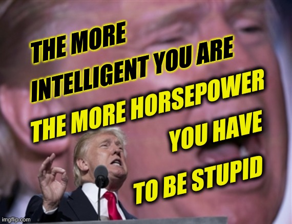 intelligence defends stupidity | THE MORE; INTELLIGENT YOU ARE; THE MORE HORSEPOWER; YOU HAVE; TO BE STUPID | image tagged in trumprnc2016 cropped,human stupidity,intelligent,trump unfit unqualified dangerous,trump lost,conservative hypocrisy | made w/ Imgflip meme maker