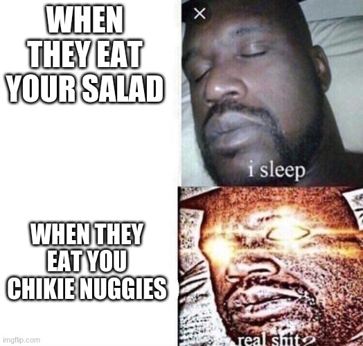 i sleep real sh*t | WHEN THEY EAT YOUR SALAD; WHEN THEY EAT YOU CHIKIE NUGGIES | image tagged in i sleep real sh t | made w/ Imgflip meme maker