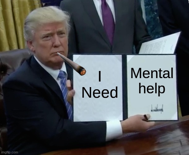 ok | I Need; Mental help | image tagged in memes,trump bill signing | made w/ Imgflip meme maker