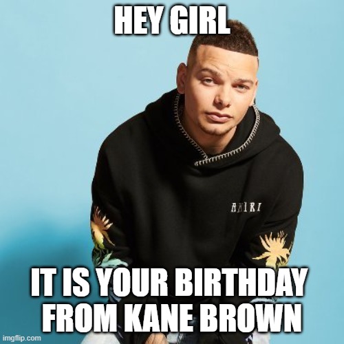 Kane brown birthday | HEY GIRL; IT IS YOUR BIRTHDAY 
FROM KANE BROWN | image tagged in kanebrown | made w/ Imgflip meme maker