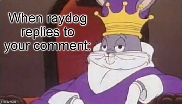 He actually did though!!!!!!!! :DD | When raydog replies to your comment: | image tagged in bugs bunny king | made w/ Imgflip meme maker