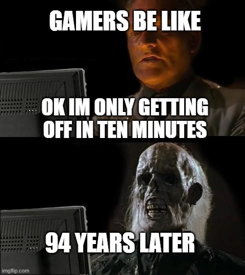 1o more minutes | GAMERS BE LIKE; OK IM ONLY GETTING OFF IN TEN MINUTES; 94 YEARS LATER | image tagged in memes,i'll just wait here | made w/ Imgflip meme maker