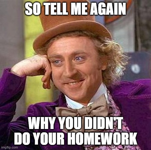 Creepy Condescending Wonka Meme | SO TELL ME AGAIN; WHY YOU DIDN'T DO YOUR HOMEWORK | image tagged in memes,creepy condescending wonka | made w/ Imgflip meme maker