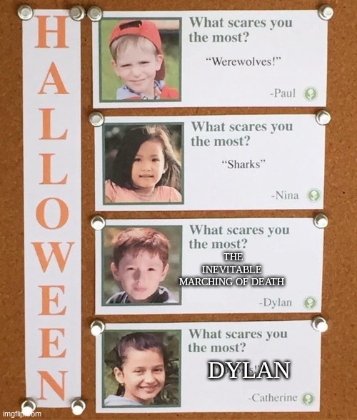 What scares you the most? | THE INEVITABLE MARCHING OF DEATH; DYLAN | image tagged in what scares you the most | made w/ Imgflip meme maker