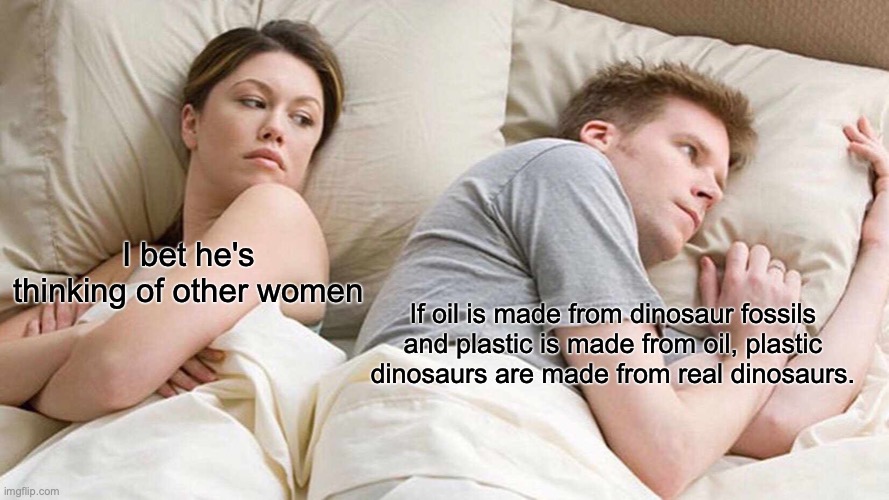 Plastic Dinos | I bet he's thinking of other women; If oil is made from dinosaur fossils and plastic is made from oil, plastic dinosaurs are made from real dinosaurs. | image tagged in memes,i bet he's thinking about other women | made w/ Imgflip meme maker