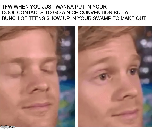 orange eyes meme | TFW WHEN YOU JUST WANNA PUT IN YOUR COOL CONTACTS TO GO A NICE CONVENTION BUT A BUNCH OF TEENS SHOW UP IN YOUR SWAMP TO MAKE OUT | image tagged in cryptid,orange eyes | made w/ Imgflip meme maker