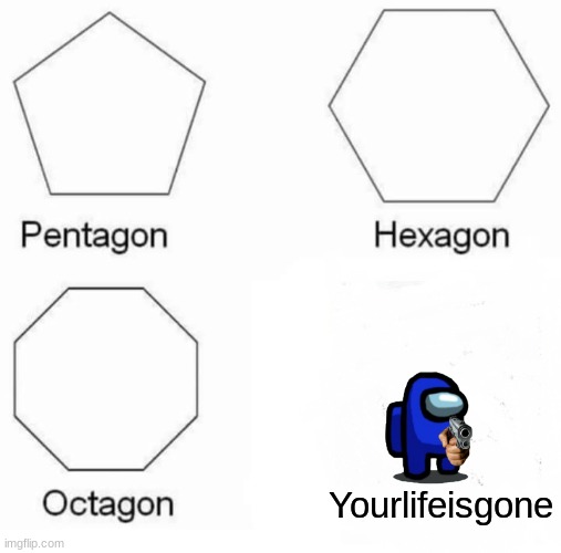 Pentagon Hexagon Octagon | Yourlifeisgone | image tagged in memes,pentagon hexagon octagon | made w/ Imgflip meme maker