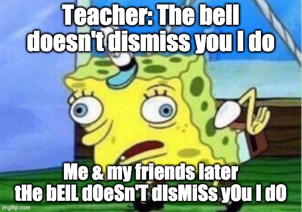 Teachers | Teacher: The bell doesn't dismiss you I do; Me & my friends later
tHe bElL dOeSn'T dIsMiSs yOu I dO | image tagged in memes,mocking spongebob | made w/ Imgflip meme maker