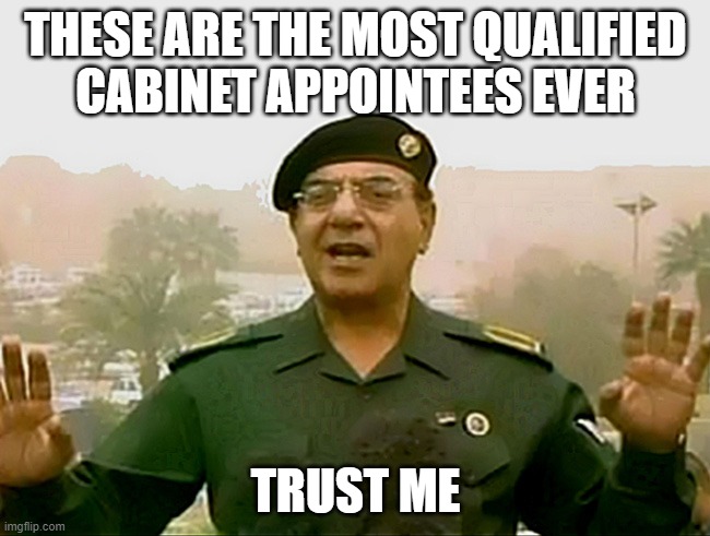 TRUST BAGDAD SCHUMER | THESE ARE THE MOST QUALIFIED
CABINET APPOINTEES EVER; TRUST ME | image tagged in trust baghdad bob | made w/ Imgflip meme maker