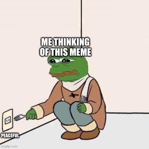 Sad Pepe Suicide | ME THINKING OF THIS MEME PEACEFUL | image tagged in sad pepe suicide | made w/ Imgflip meme maker