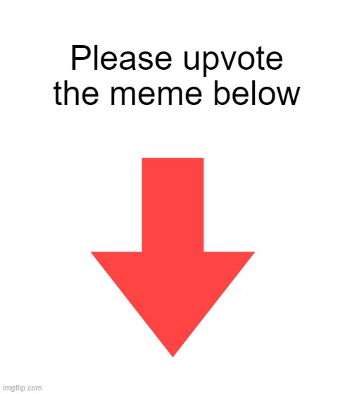 Please... | Please upvote the meme below | image tagged in upvotes | made w/ Imgflip meme maker