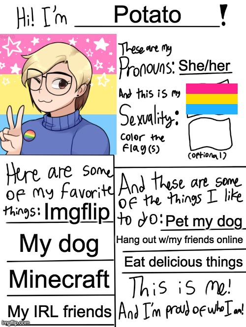 I hope you guys like it! | Potato; She/her; Imgflip; Pet my dog; My dog; Hang out w/my friends online; Eat delicious things; Minecraft; My IRL friends | image tagged in lgbtq stream account profile | made w/ Imgflip meme maker
