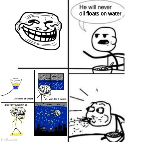 He did it. | oil floats on water | image tagged in he will never have a girlfriend spits out food | made w/ Imgflip meme maker
