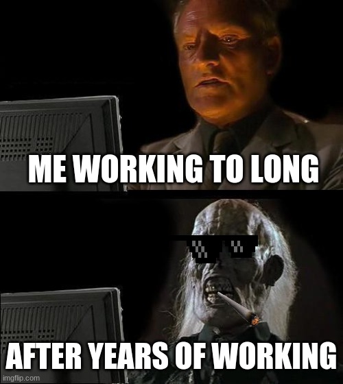 work | ME WORKING TO LONG; AFTER YEARS OF WORKING | image tagged in memes,i'll just wait here | made w/ Imgflip meme maker