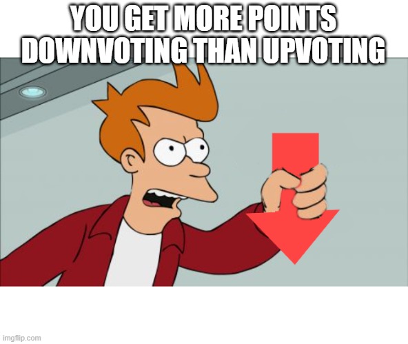 Shut Up and Take My Downvote | YOU GET MORE POINTS DOWNVOTING THAN UPVOTING | image tagged in shut up and take my downvote | made w/ Imgflip meme maker
