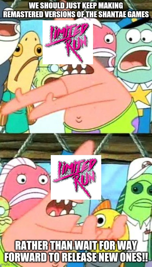 Put It Somewhere Else Patrick | WE SHOULD JUST KEEP MAKING REMASTERED VERSIONS OF THE SHANTAE GAMES; RATHER THAN WAIT FOR WAY FORWARD TO RELEASE NEW ONES!! | image tagged in memes,put it somewhere else patrick | made w/ Imgflip meme maker