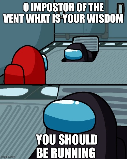 impostor of the vent |  O IMPOSTOR OF THE VENT WHAT IS YOUR WISDOM; YOU SHOULD BE RUNNING | image tagged in o impostor of the vent what is your wisdom | made w/ Imgflip meme maker