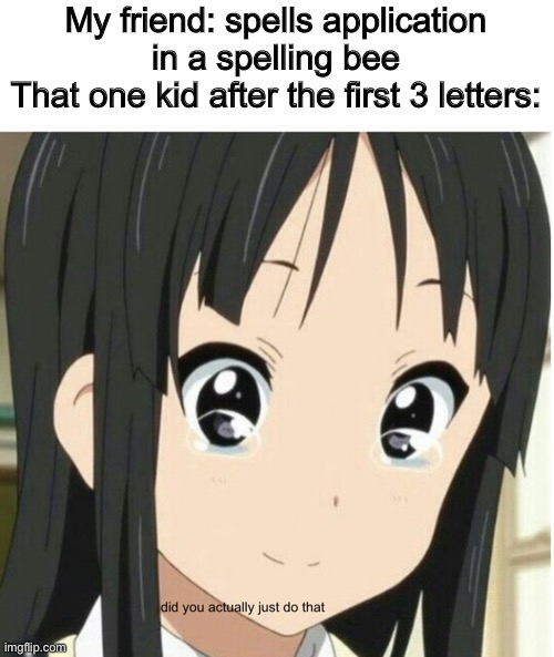 did you actually just do that | My friend: spells application in a spelling bee
That one kid after the first 3 letters: | image tagged in did you actually just do that,memes,surreal,k-on | made w/ Imgflip meme maker