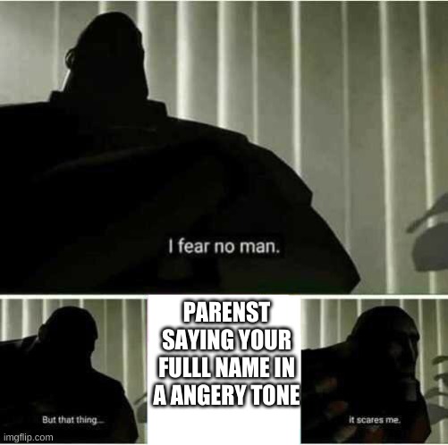 r u n | PARENTS SAYING YOUR FULL NAME IN A ANGRY TONE | image tagged in i fear no man | made w/ Imgflip meme maker