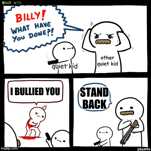 Billy, What Have You Done | other quiet kid; quiet kid; I BULLIED YOU; STAND BACK | image tagged in billy what have you done | made w/ Imgflip meme maker