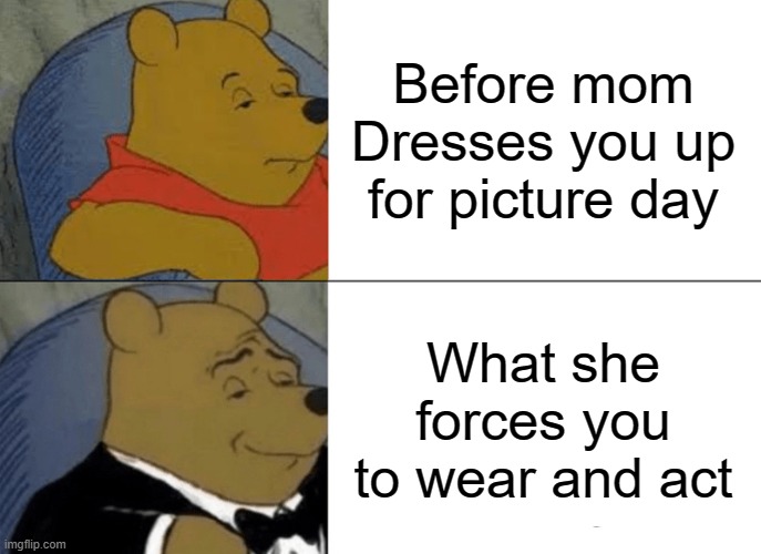 Super tru | Before mom Dresses you up for picture day; What she forces you to wear and act | image tagged in memes,tuxedo winnie the pooh,funny | made w/ Imgflip meme maker