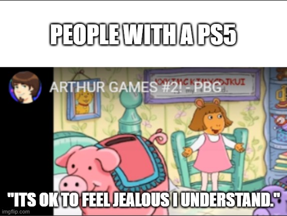 PBG it's ok to feel jealous I understand | PEOPLE WITH A PS5; "ITS OK TO FEEL JEALOUS I UNDERSTAND." | image tagged in pbg it's ok to feel jealous i understand | made w/ Imgflip meme maker