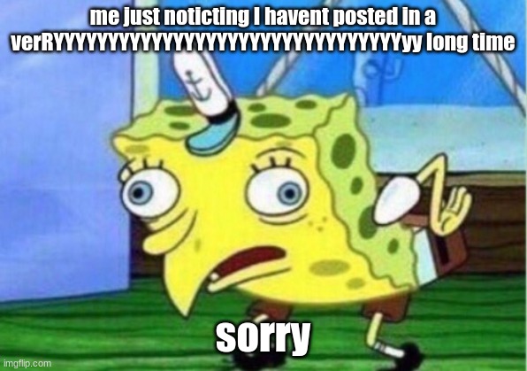 Mocking Spongebob | me just noticting I havent posted in a verRYYYYYYYYYYYYYYYYYYYYYYYYYYYYYYYYyy long time; sorry | image tagged in memes,mocking spongebob | made w/ Imgflip meme maker