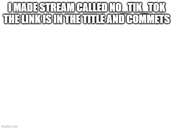 https://imgflip.com/m/no_tik_tok | I MADE STREAM CALLED NO_TIK_TOK THE LINK IS IN THE TITLE AND COMMETS | image tagged in blank white template | made w/ Imgflip meme maker