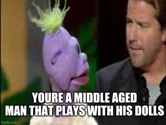 Jeff Dunham | YOURE A MIDDLE AGED MAN THAT PLAYS WITH HIS DOLLS | image tagged in jeff dunham | made w/ Imgflip meme maker