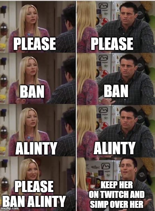 The community vs twitch | PLEASE; PLEASE; BAN; BAN; ALINTY; ALINTY; PLEASE BAN ALINTY; KEEP HER ON TWITCH AND SIMP OVER HER | image tagged in friends joey teached french | made w/ Imgflip meme maker