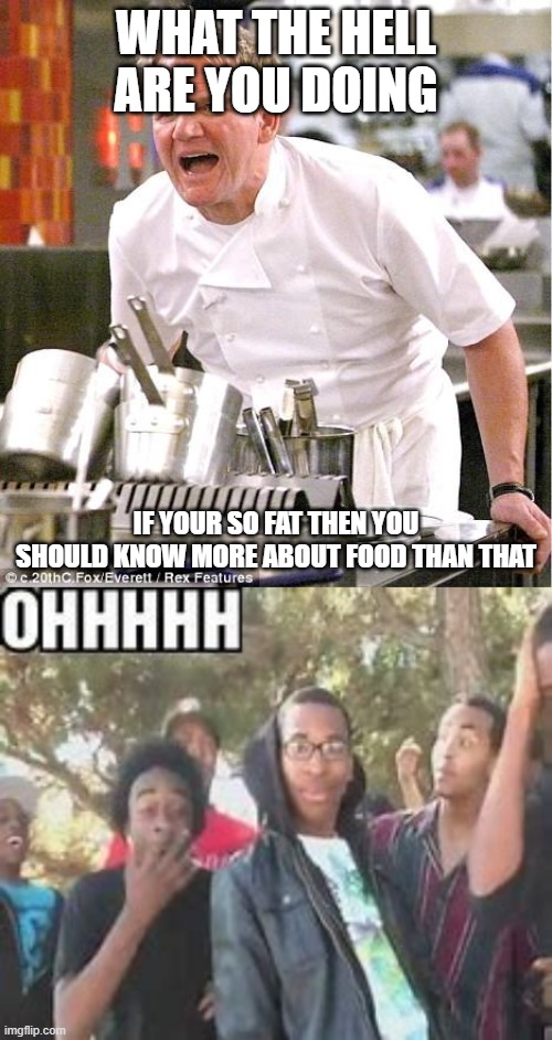 WHAT THE HELL ARE YOU DOING; IF YOUR SO FAT THEN YOU SHOULD KNOW MORE ABOUT FOOD THAN THAT | image tagged in memes,chef gordon ramsay | made w/ Imgflip meme maker