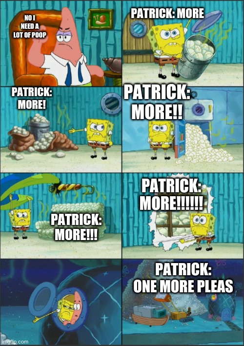 Spongebob Diapers, with captions | PATRICK: MORE; NO I NEED A LOT OF POOP; PATRICK: MORE! PATRICK: MORE!! PATRICK: MORE!!!!!! PATRICK: MORE!!! PATRICK: ONE MORE PLEAS | image tagged in spongebob diapers with captions | made w/ Imgflip meme maker