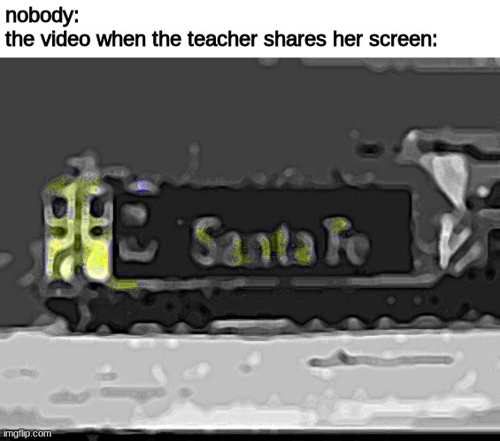 nobody:
the video when the teacher shares her screen: | made w/ Imgflip meme maker