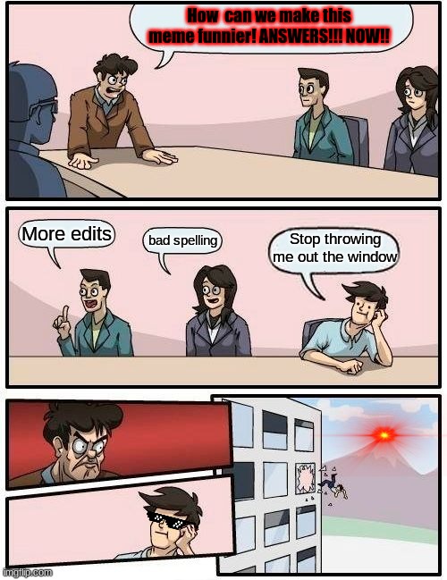 Boardroom Meeting Suggestion | How  can we make this meme funnier! ANSWERS!!! NOW!! More edits; bad spelling; Stop throwing me out the window | image tagged in memes,boardroom meeting suggestion | made w/ Imgflip meme maker
