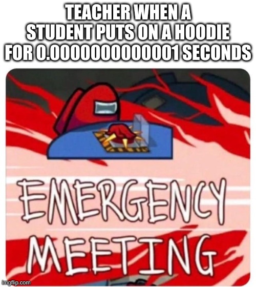 ... | TEACHER WHEN A STUDENT PUTS ON A HOODIE FOR 0.0000000000001 SECONDS | image tagged in emergency meeting among us | made w/ Imgflip meme maker