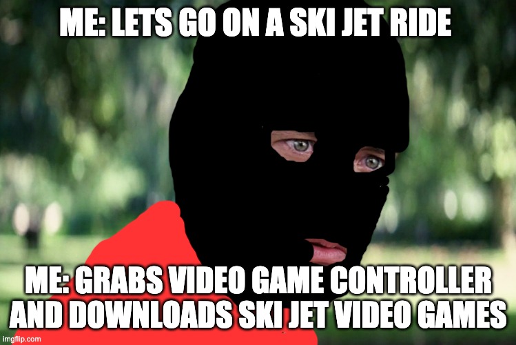 When your friend ask you to go on a ski jet ride with him... | ME: LETS GO ON A SKI JET RIDE; ME: GRABS VIDEO GAME CONTROLLER AND DOWNLOADS SKI JET VIDEO GAMES | image tagged in memes,and just like that,ski jet | made w/ Imgflip meme maker